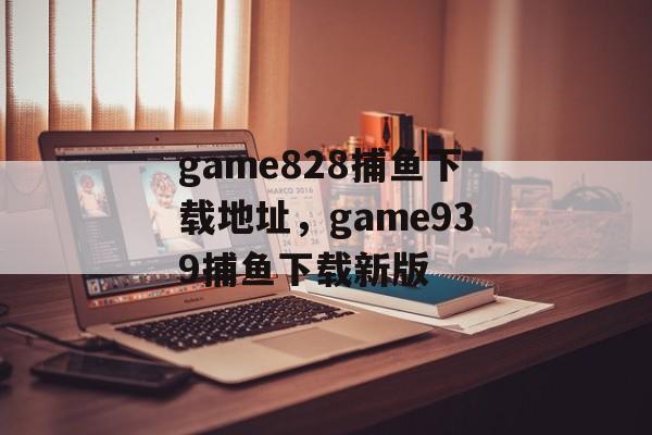 game828捕鱼下载地址，game939捕鱼下载新版