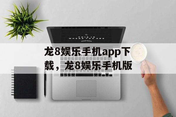 龙8娱乐手机app下载，龙8娱乐手机版